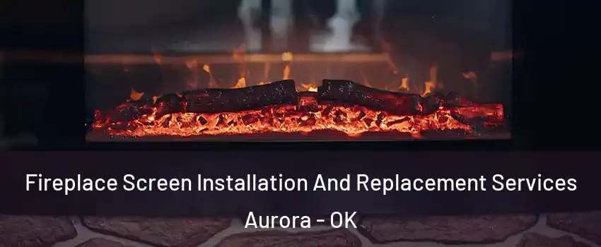 Fireplace Screen Installation And Replacement Services Aurora - OK