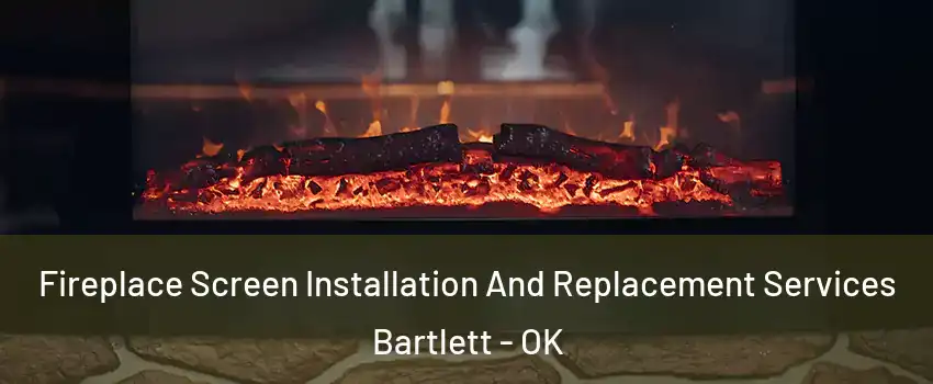 Fireplace Screen Installation And Replacement Services Bartlett - OK