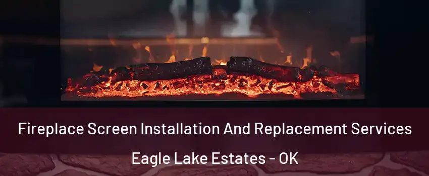 Fireplace Screen Installation And Replacement Services Eagle Lake Estates - OK