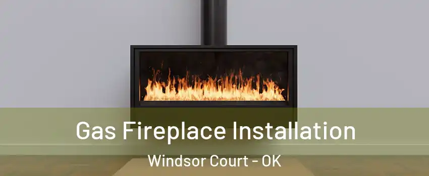 Gas Fireplace Installation Windsor Court - OK