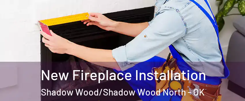 New Fireplace Installation Shadow Wood/Shadow Wood North - OK