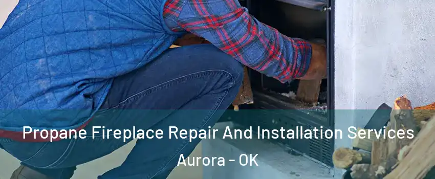 Propane Fireplace Repair And Installation Services Aurora - OK