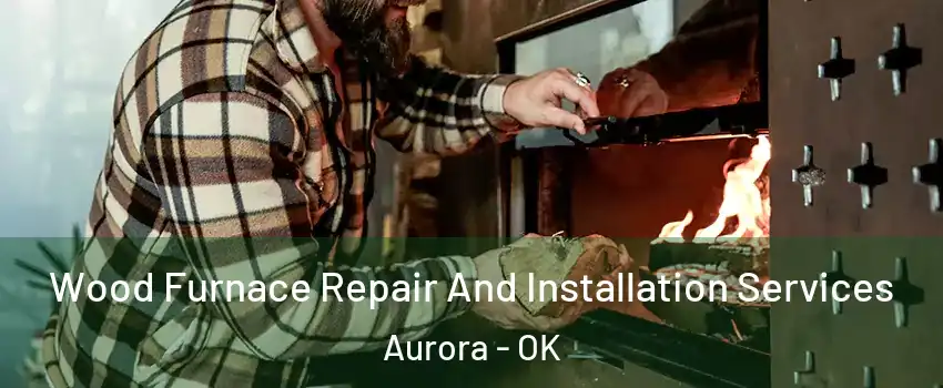 Wood Furnace Repair And Installation Services Aurora - OK