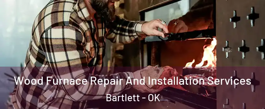 Wood Furnace Repair And Installation Services Bartlett - OK